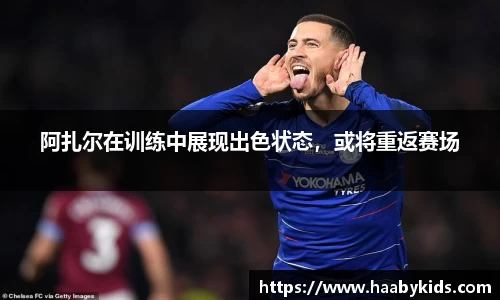 阿扎尔在训练中展现出色状态，或将重返赛场