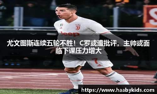 尤文图斯连续五轮不胜！C罗或遭批评，主帅或面临下课压力增大