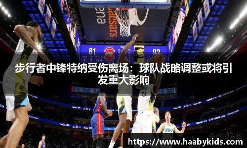 步行者中锋特纳受伤离场：球队战略调整或将引发重大影响