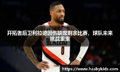 开拓者后卫利拉德因伤缺席剩余比赛，球队未来挑战重重
