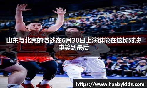 山东与北京的激战在6月30日上演谁能在这场对决中笑到最后