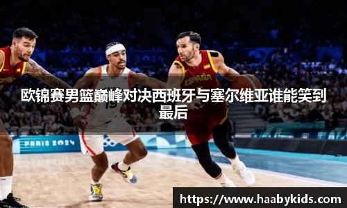 欧锦赛男篮巅峰对决西班牙与塞尔维亚谁能笑到最后