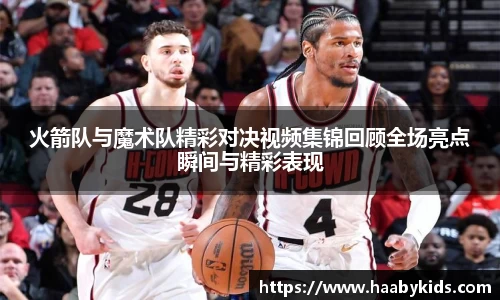 火箭队与魔术队精彩对决视频集锦回顾全场亮点瞬间与精彩表现