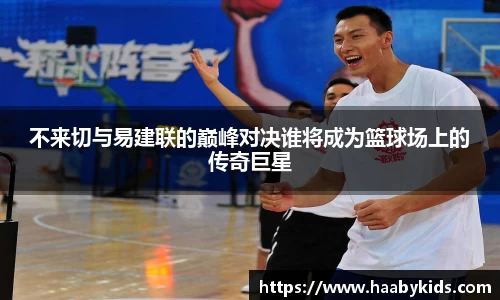 不来切与易建联的巅峰对决谁将成为篮球场上的传奇巨星